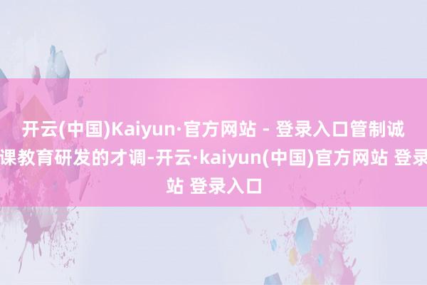 开云(中国)Kaiyun·官方网站 - 登录入口管制诚笃讲课教育研发的才调-开云·kaiyun(中国)官方网站 登录入口