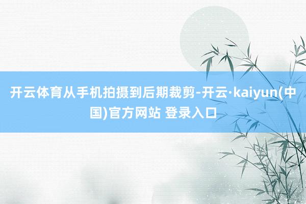 开云体育从手机拍摄到后期裁剪-开云·kaiyun(中国)官方网站 登录入口