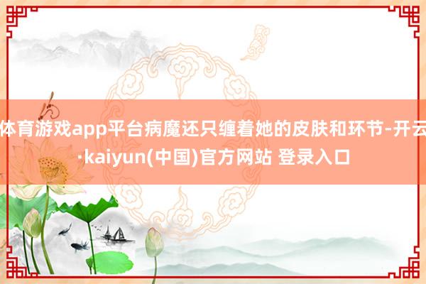 体育游戏app平台病魔还只缠着她的皮肤和环节-开云·kaiyun(中国)官方网站 登录入口