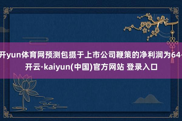 开yun体育网预测包摄于上市公司鞭策的净利润为64-开云·kaiyun(中国)官方网站 登录入口