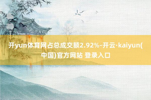 开yun体育网占总成交额2.92%-开云·kaiyun(中国)官方网站 登录入口