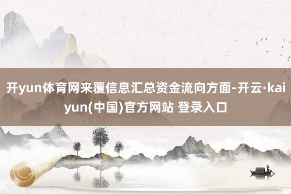 开yun体育网来覆信息汇总资金流向方面-开云·kaiyun(中国)官方网站 登录入口