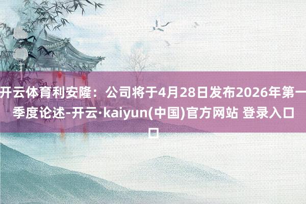 开云体育利安隆：公司将于4月28日发布2026年第一季度论述-开云·kaiyun(中国)官方网站 登录入口