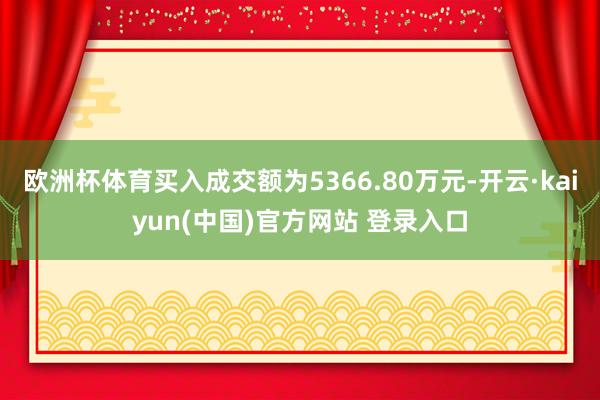 欧洲杯体育买入成交额为5366.80万元-开云·kaiyun(中国)官方网站 登录入口