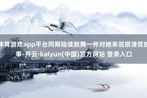 体育游戏app平台同期陆续鼓舞一件对她来说很清贫的事-开云·kaiyun(中国)官方网站 登录入口