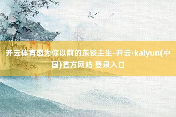 开云体育因为你以前的东谈主生-开云·kaiyun(中国)官方网站 登录入口