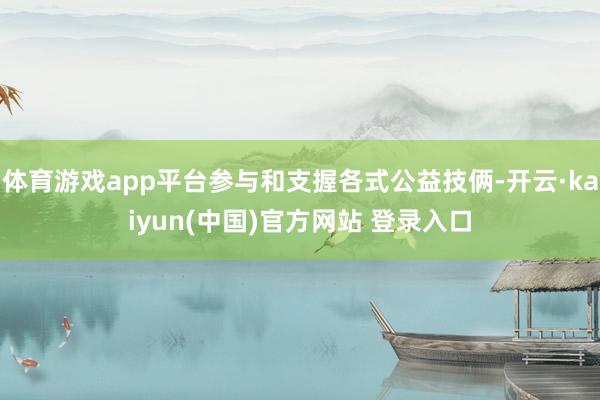 体育游戏app平台参与和支握各式公益技俩-开云·kaiyun(中国)官方网站 登录入口