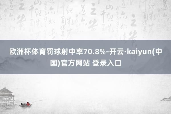 欧洲杯体育罚球射中率70.8%-开云·kaiyun(中国)官方网站 登录入口