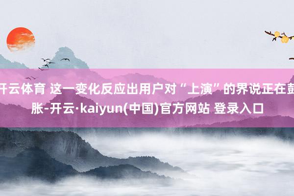 开云体育 这一变化反应出用户对“上演”的界说正在彭胀-开云·kaiyun(中国)官方网站 登录入口