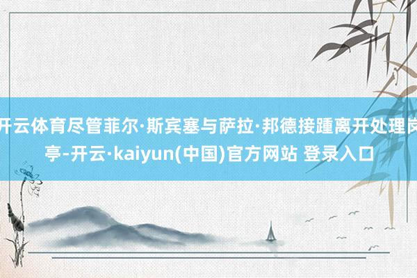 开云体育尽管菲尔·斯宾塞与萨拉·邦德接踵离开处理岗亭-开云·kaiyun(中国)官方网站 登录入口