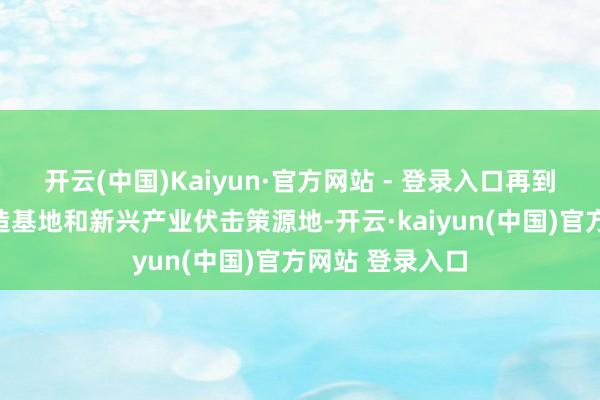 开云(中国)Kaiyun·官方网站 - 登录入口再到引颈全球的智造基地和新兴产业伏击策源地-开云·kaiyun(中国)官方网站 登录入口