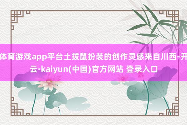 体育游戏app平台土拨鼠扮装的创作灵感来自川西-开云·kaiyun(中国)官方网站 登录入口