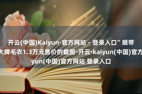 开云(中国)Kaiyun·官方网站 - 登录入口”顺带还贴出了这件大牌毛衣1.3万元售价的截图-开云·kaiyun(中国)官方网站 登录入口