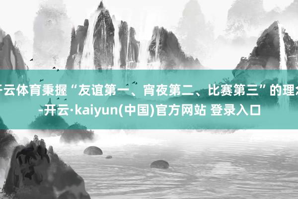 开云体育秉握“友谊第一、宵夜第二、比赛第三”的理念-开云·kaiyun(中国)官方网站 登录入口