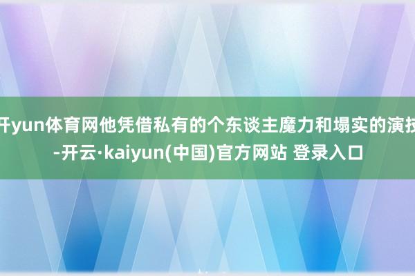 开yun体育网他凭借私有的个东谈主魔力和塌实的演技-开云·kaiyun(中国)官方网站 登录入口