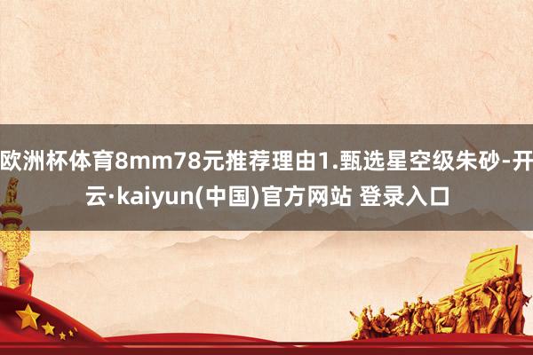 欧洲杯体育8mm78元推荐理由1.甄选星空级朱砂-开云·kaiyun(中国)官方网站 登录入口