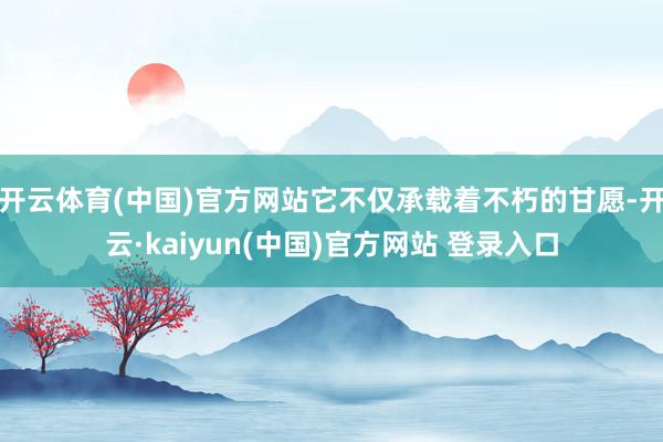 开云体育(中国)官方网站它不仅承载着不朽的甘愿-开云·kaiyun(中国)官方网站 登录入口