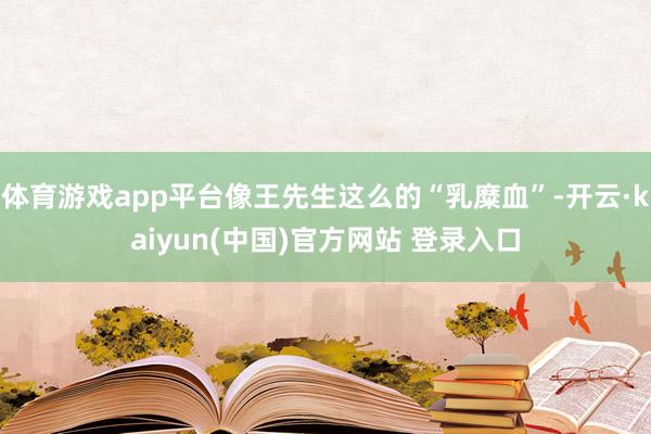体育游戏app平台像王先生这么的“乳糜血”-开云·kaiyun(中国)官方网站 登录入口