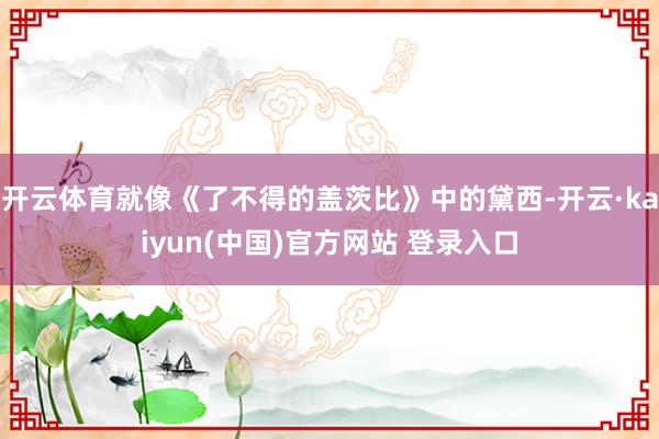 开云体育就像《了不得的盖茨比》中的黛西-开云·kaiyun(中国)官方网站 登录入口