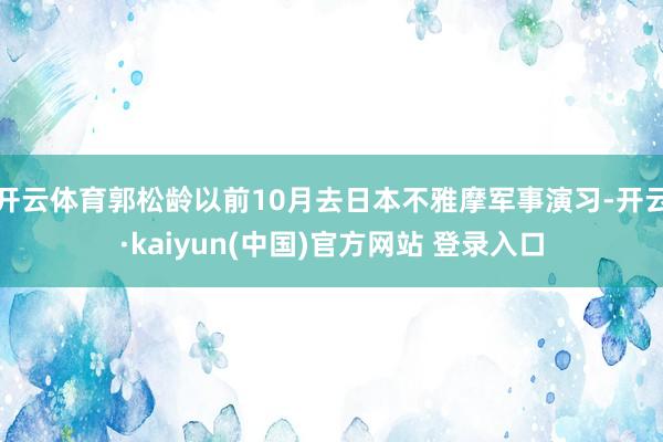开云体育郭松龄以前10月去日本不雅摩军事演习-开云·kaiyun(中国)官方网站 登录入口
