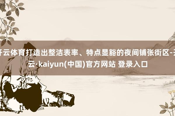 开云体育打造出整洁表率、特点显豁的夜间铺张街区-开云·kaiyun(中国)官方网站 登录入口