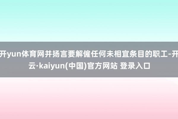 开yun体育网并扬言要解僱任何未相宜条目的职工-开云·kaiyun(中国)官方网站 登录入口