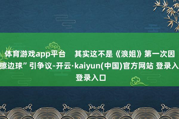 体育游戏app平台    其实这不是《浪姐》第一次因“擦边球”引争议-开云·kaiyun(中国)官方网站 登录入口