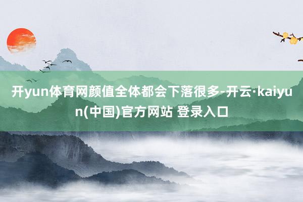 开yun体育网颜值全体都会下落很多-开云·kaiyun(中国)官方网站 登录入口