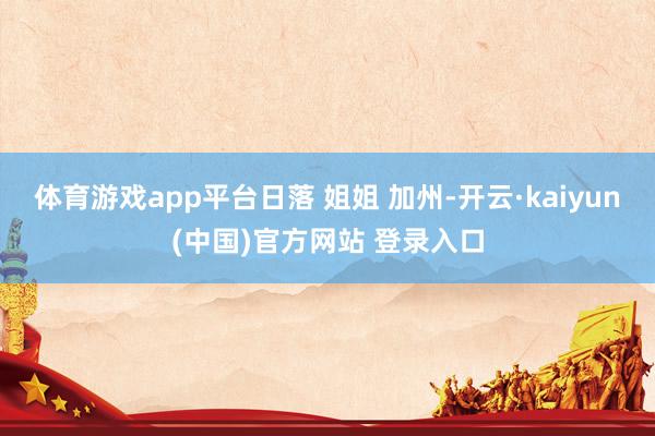 体育游戏app平台日落 姐姐 加州-开云·kaiyun(中国)官方网站 登录入口