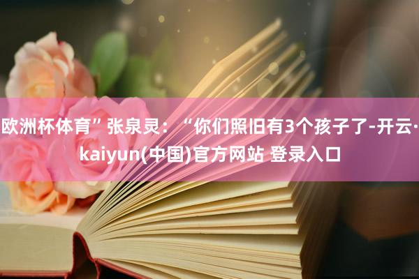 欧洲杯体育”张泉灵：“你们照旧有3个孩子了-开云·kaiyun(中国)官方网站 登录入口