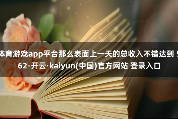 体育游戏app平台那么表面上一天的总收入不错达到 562-开云·kaiyun(中国)官方网站 登录入口