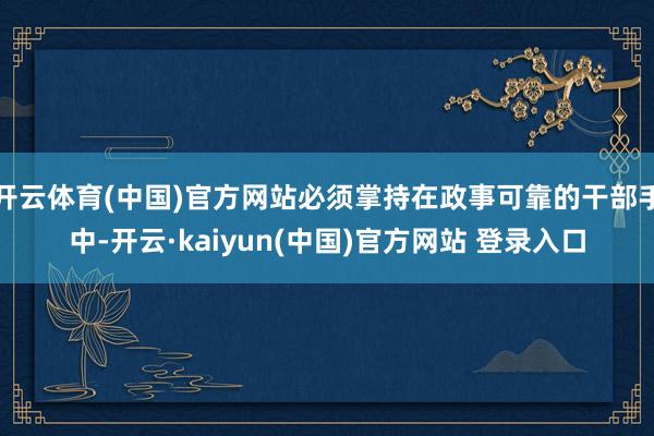 开云体育(中国)官方网站必须掌持在政事可靠的干部手中-开云·kaiyun(中国)官方网站 登录入口