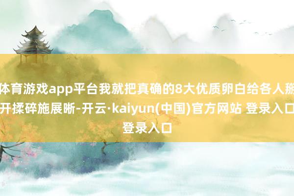 体育游戏app平台我就把真确的8大优质卵白给各人掰开揉碎施展晰-开云·kaiyun(中国)官方网站 登录入口