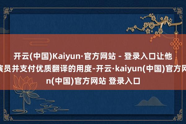 开云(中国)Kaiyun·官方网站 - 登录入口让他们遴聘工会演员并支付优质翻译的用度-开云·kaiyun(中国)官方网站 登录入口