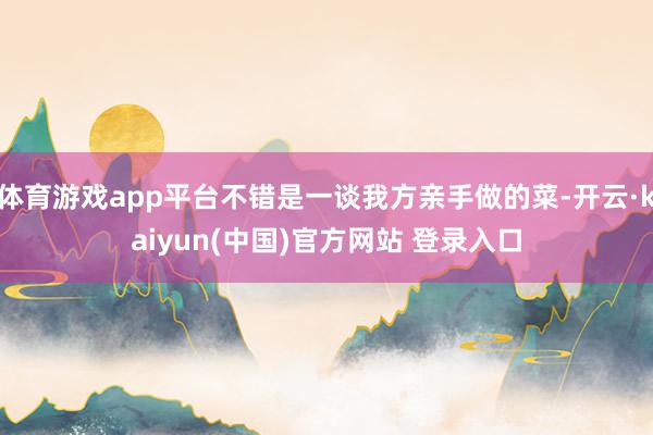 体育游戏app平台不错是一谈我方亲手做的菜-开云·kaiyun(中国)官方网站 登录入口