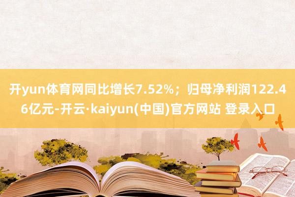 开yun体育网同比增长7.52%；归母净利润122.46亿元-开云·kaiyun(中国)官方网站 登录入口