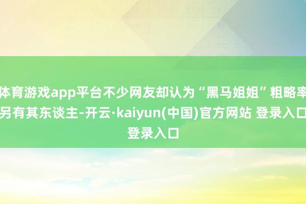 体育游戏app平台不少网友却认为“黑马姐姐”粗略率另有其东谈主-开云·kaiyun(中国)官方网站 登录入口