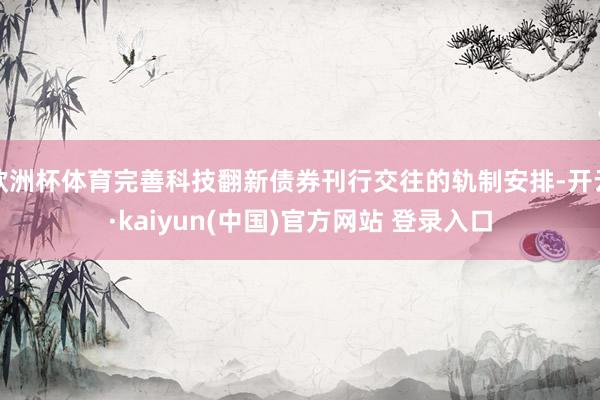 欧洲杯体育完善科技翻新债券刊行交往的轨制安排-开云·kaiyun(中国)官方网站 登录入口