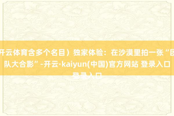 开云体育含多个名目）独家体验：在沙漠里拍一张“团队大合影”-开云·kaiyun(中国)官方网站 登录入口