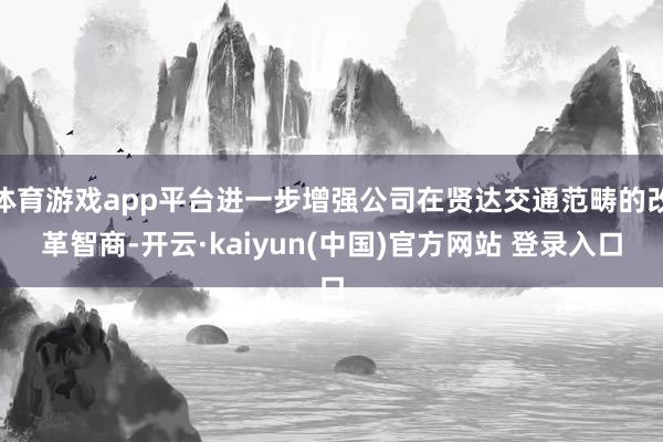 体育游戏app平台进一步增强公司在贤达交通范畴的改革智商-开云·kaiyun(中国)官方网站 登录入口