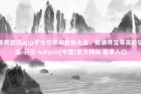 体育游戏app平台可参与武林大会、秘境寻宝等高阶玩法-开云·kaiyun(中国)官方网站 登录入口