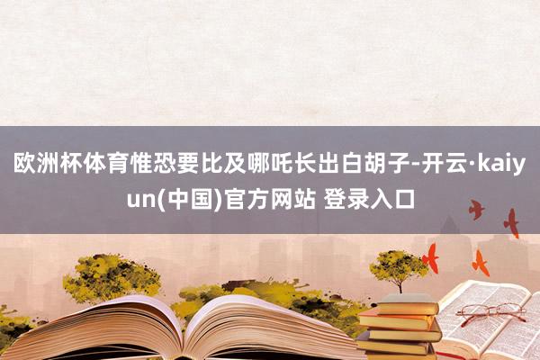 欧洲杯体育惟恐要比及哪吒长出白胡子-开云·kaiyun(中国)官方网站 登录入口