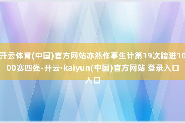 开云体育(中国)官方网站亦然作事生计第19次踏进1000赛四强-开云·kaiyun(中国)官方网站 登录入口