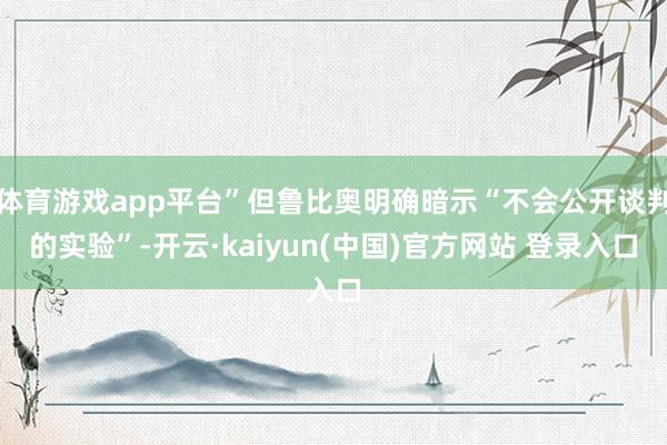 体育游戏app平台”但鲁比奥明确暗示“不会公开谈判的实验”-开云·kaiyun(中国)官方网站 登录入口