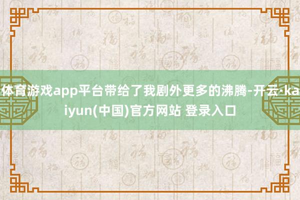 体育游戏app平台带给了我剧外更多的沸腾-开云·kaiyun(中国)官方网站 登录入口