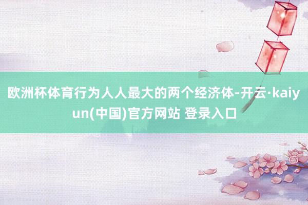欧洲杯体育行为人人最大的两个经济体-开云·kaiyun(中国)官方网站 登录入口