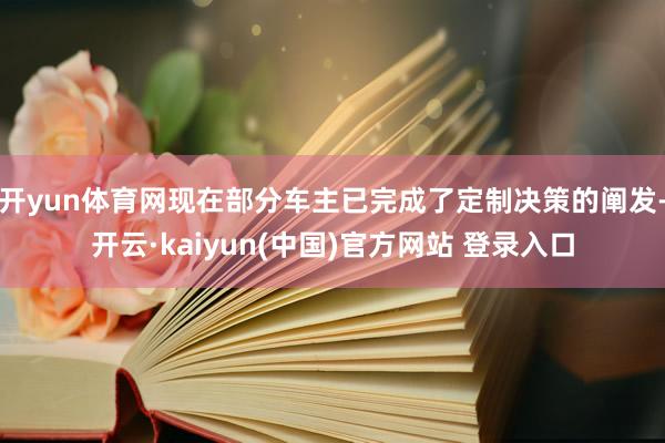 开yun体育网现在部分车主已完成了定制决策的阐发-开云·kaiyun(中国)官方网站 登录入口