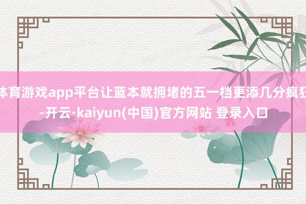 体育游戏app平台让蓝本就拥堵的五一档更添几分疯狂-开云·kaiyun(中国)官方网站 登录入口
