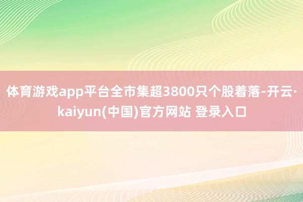 体育游戏app平台全市集超3800只个股着落-开云·kaiyun(中国)官方网站 登录入口