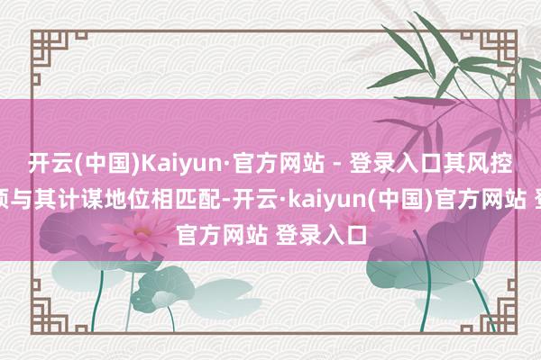 开云(中国)Kaiyun·官方网站 - 登录入口其风控圭臬必须与其计谋地位相匹配-开云·kaiyun(中国)官方网站 登录入口